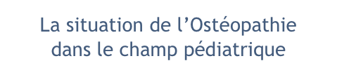La situation de l’Ostéopathie
dans le champ pédiatrique 