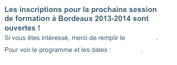 Les inscriptions pour la prochaine session de formation à Bordeaux 2013-2014 sont ouvertes !
Si vous êtes intéressé, merci de remplir le formulaire.

Pour voir le programme et les dates : cliquez ici.